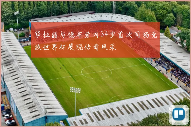 萨拉赫与德布劳内34岁首次同场竞技世界杯展现传奇风采