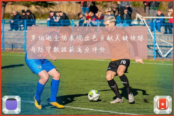 罗伯逊全场表现出色贡献关键传球与防守数据获高分评价