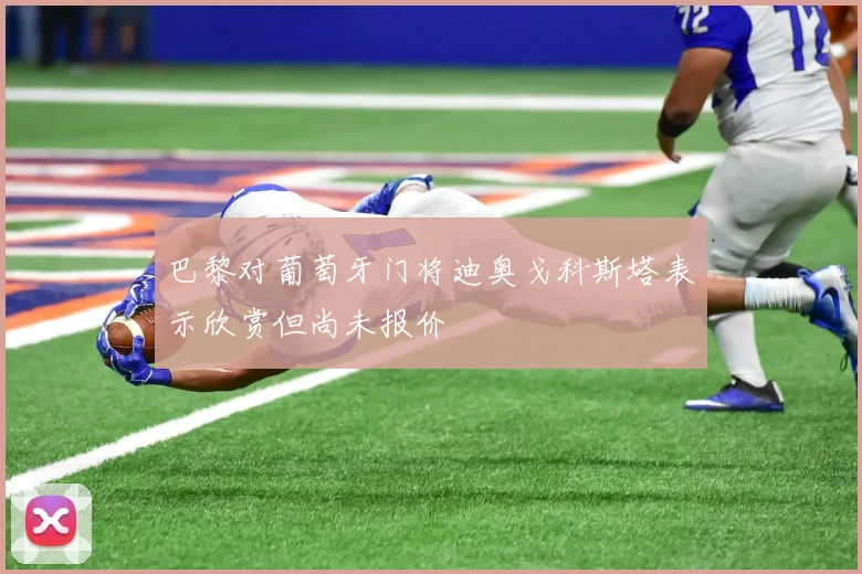 巴黎对葡萄牙门将迪奥戈科斯塔表示欣赏但尚未报价