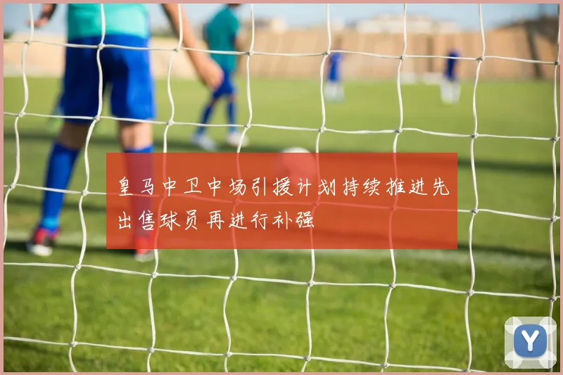 皇马中卫中场引援计划持续推进先出售球员再进行补强