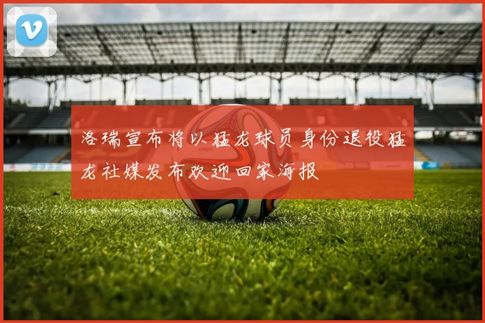 洛瑞宣布将以猛龙球员身份退役猛龙社媒发布欢迎回家海报
