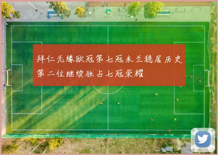 拜仁无缘欧冠第七冠米兰稳居历史第二位继续独占七冠荣耀