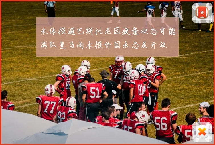 米体报道巴斯托尼因疲惫状态可能离队皇马尚未报价国米态度开放