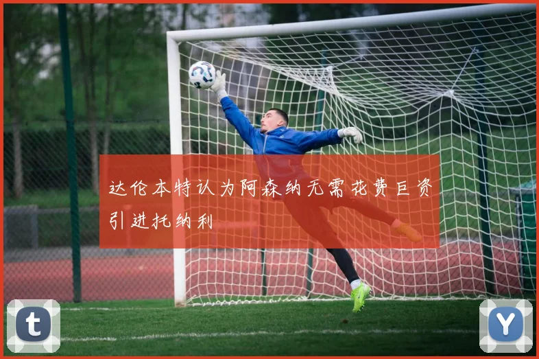 达伦本特认为阿森纳无需花费巨资引进托纳利