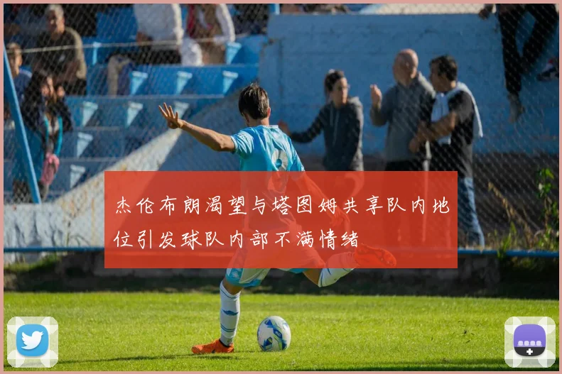 杰伦布朗渴望与塔图姆共享队内地位引发球队内部不满情绪