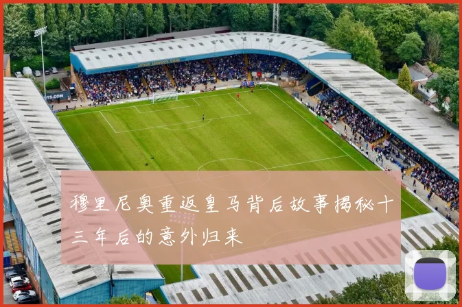 穆里尼奥重返皇马背后故事揭秘十三年后的意外归来